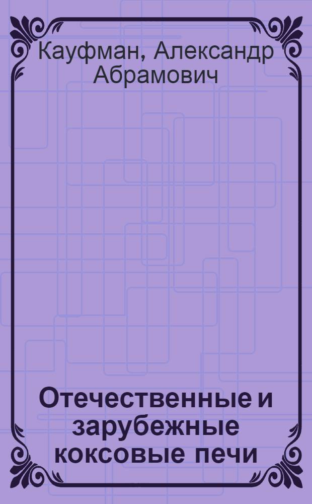 Отечественные и зарубежные коксовые печи : конструкции и оборудование : учебное пособие для студентов, обучающихся по программе бакалавриата и магистратуры по направлению подготовки 240100 "Химическая технология", а также по специальности 240403 "Химическая технология природных энергоносителей и углеродных материалов"