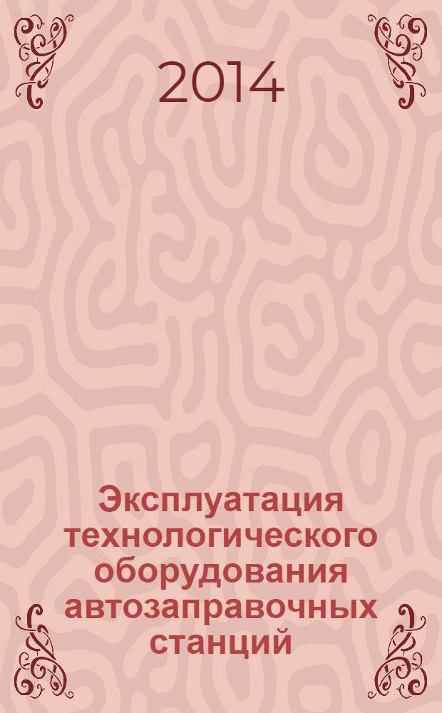 Эксплуатация технологического оборудования автозаправочных станций : учебное пособие для студентов высших учебных заведений, обучающихся по направлению подготовки специалистов 130500 "Нефтегазовое дело"