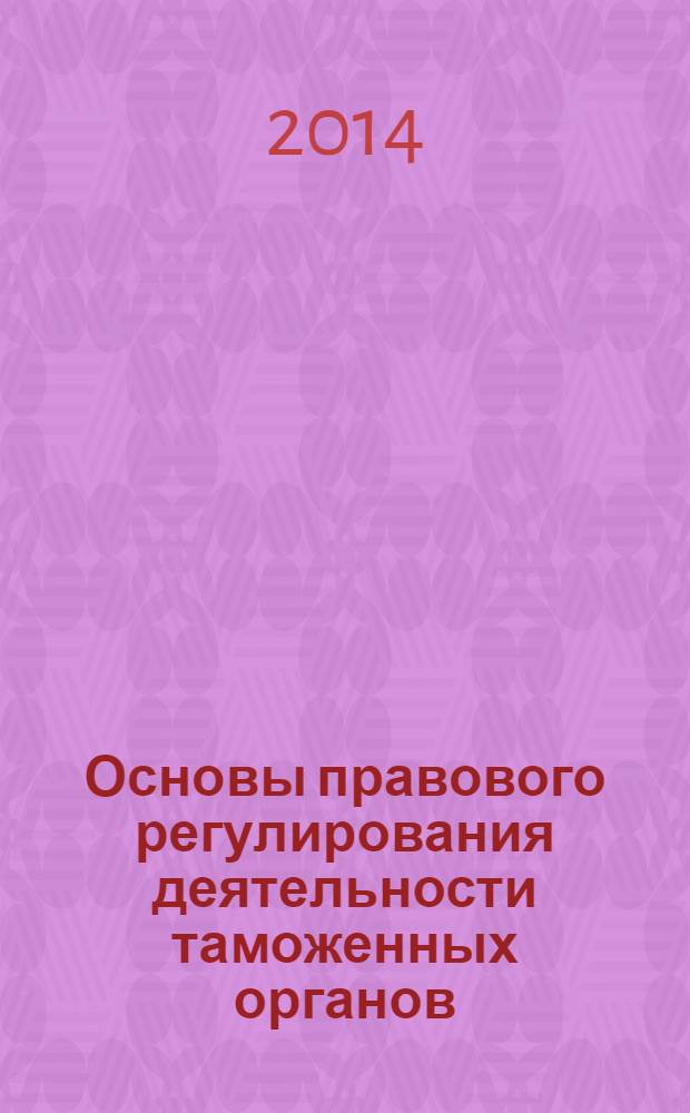 Основы правового регулирования деятельности таможенных органов : учебное пособие