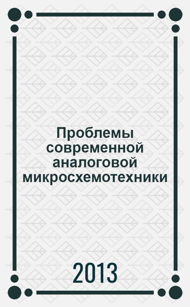 Проблемы современной аналоговой микросхемотехники : Х международный научно-практический семинар (Шахты, 1-2 октября 2013 года) материалы в 2 ч. Ч. 1