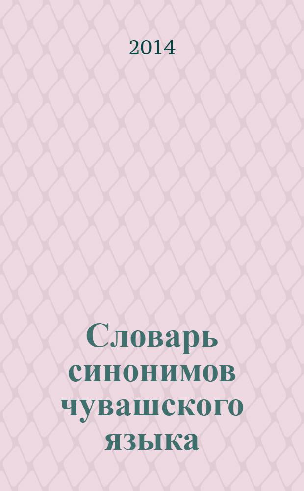 Словарь синонимов чувашского языка = Чӑваш чěлхинчи синонимсен словарě