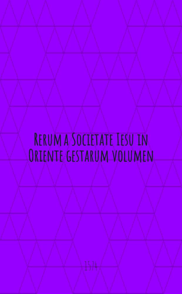 [Rerum a Societate Iesu in Oriente gestarum volumen : continens historiam iucundam lectu omnibus christianis, praesertimijs, quibus vera religio est cordi : in qua videre possunt, quomodo nunquam Deus ecclesiam suam deserat, & in locum deficientium a vera fide, innumeros alios in abditissimis etiam regionibus substituat : nunc pluribus ultra omnes editiones priores locupletatum, ut sequens pagella demonstrat.]