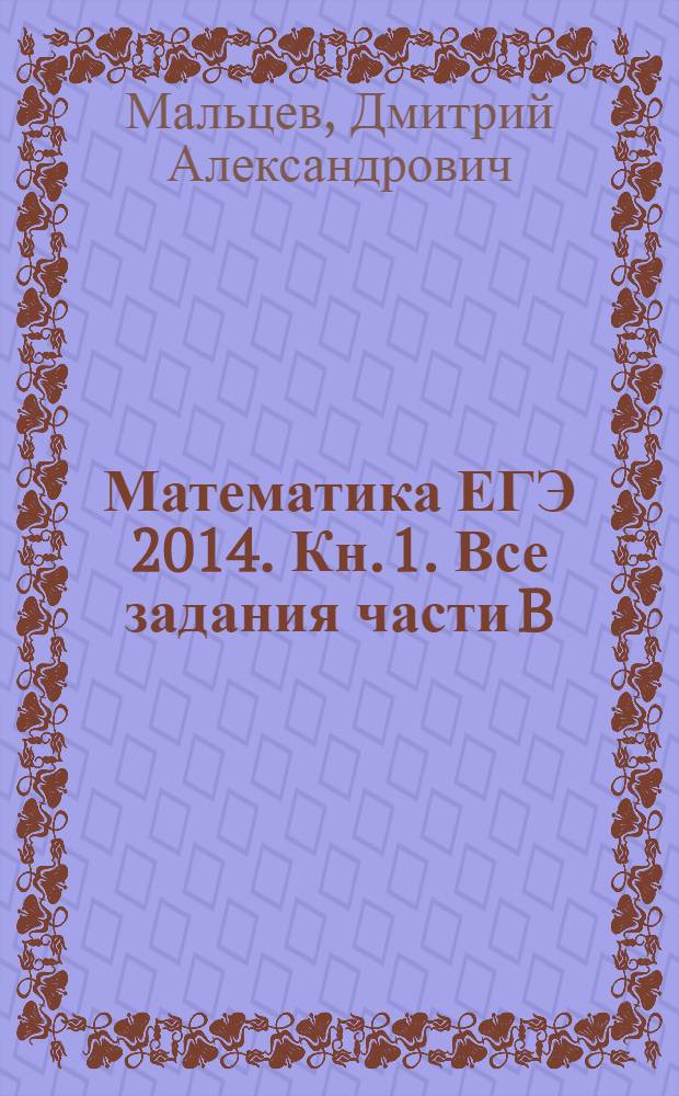 Математика ЕГЭ 2014. Кн. 1. Все задания части B : более 2000 заданий части B, тематический контроль, примеры решений всех заданий части B, полная теория решений задач B6, B9, B12