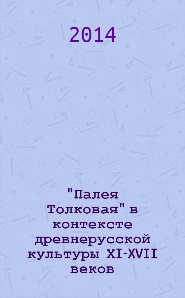 "Палея Толковая" в контексте древнерусской культуры ХI-XVII веков : материалы первой международной научной конференции, г. Москва, 22 января 2013 г. : сборник научных работ
