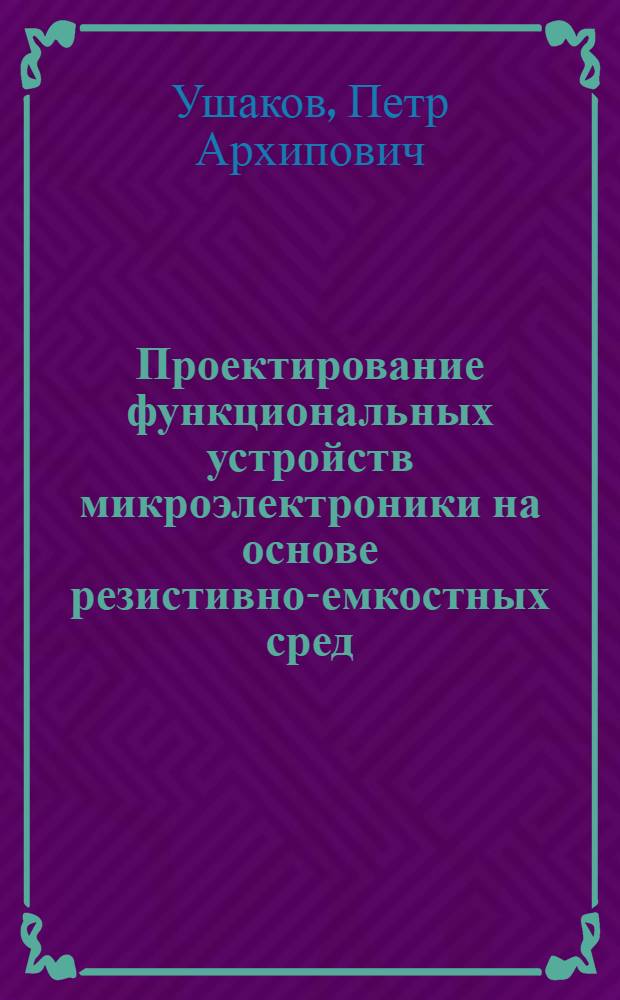 Проектирование функциональных устройств микроэлектроники на основе резистивно-емкостных сред : учебное пособие : для магистрантов, обучающихся по направлению подготовки 211000.68 "Конструирование и технология электронных средств", профиль подготовки 211000.68-1 - "Информационные технологии проектирования электронных средств" : в 2 ч