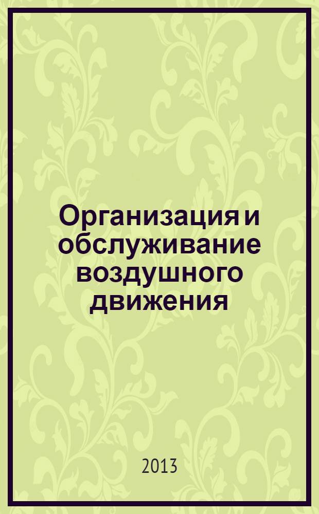 Организация и обслуживание воздушного движения : учебное пособие : для студентов высших учебных заведений, обучающихся по направлению "Аэронавигация" и специальностям высшего профессионального образования "Эксплуатация воздушных судов и организация воздушного движения", "Летная эксплуатация воздушных судов" и "Аэронавигационное обслуживание и использование воздушного пространства"