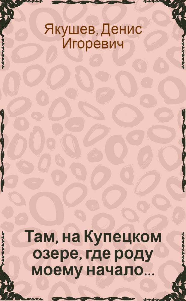 Там, на Купецком озере, где роду моему начало... : электронное издание
