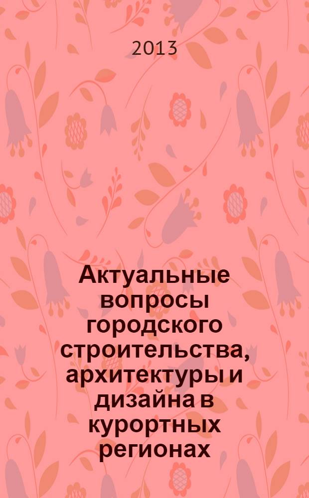 Актуальные вопросы городского строительства, архитектуры и дизайна в курортных регионах : материалы Первой Всероссийской научно-практической конференции молодых ученых, г. Сочи, 11-12 октября 2013 г