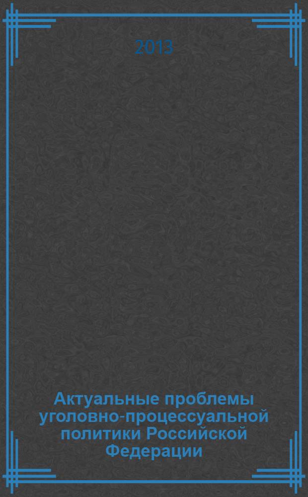 Актуальные проблемы уголовно-процессуальной политики Российской Федерации : материалы Международной научно-практической конференции (Омск, 12 апреля 2013 г.)