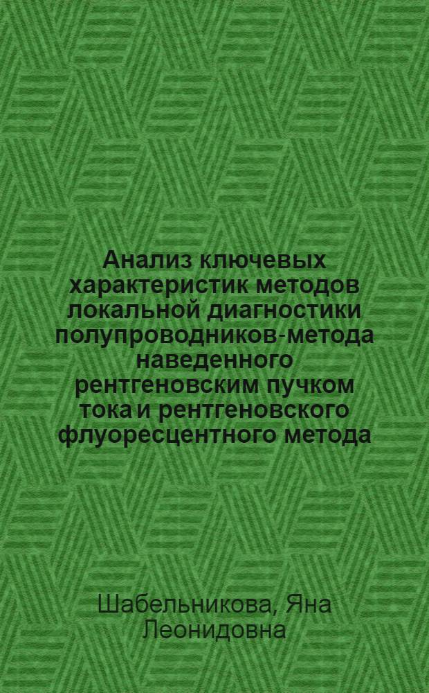 Анализ ключевых характеристик методов локальной диагностики полупроводников-метода наведенного рентгеновским пучком тока и рентгеновского флуоресцентного метода : автореф. на соиск. уч. степ. к. ф.-м. н. : специальность 01.04.07 <Физика конденсированного состояния> ; специальность 05.27.01 <Твердотельная электроника, радиоэлектронные компоненты, микро- и наноэлектроника на квантовых эффектах>