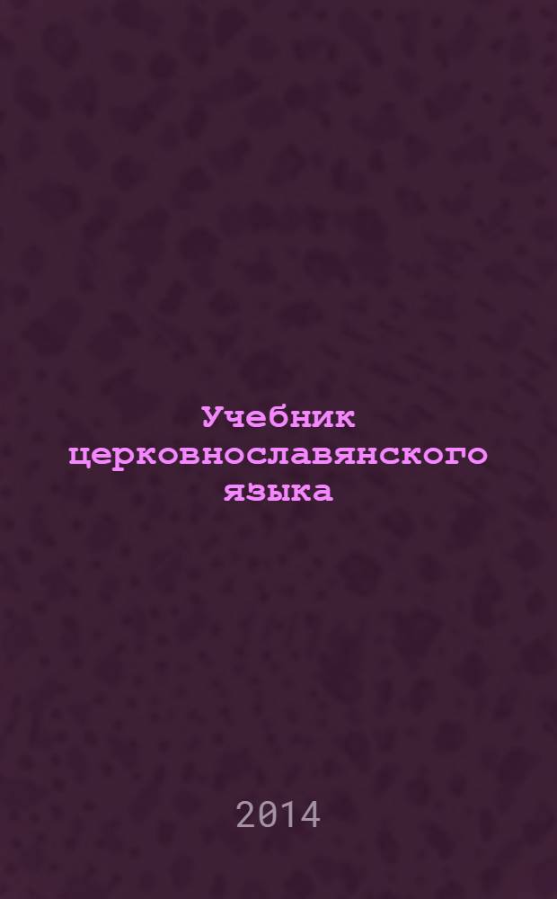 Учебник церковнославянского языка : для студентов православных высших и средних духовных учебных заведений