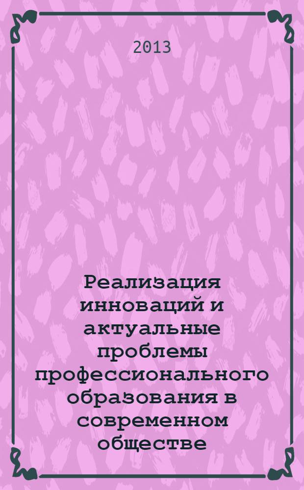 Реализация инноваций и актуальные проблемы профессионального образования в современном обществе : Всероссийская научно-методическая конференция, 21 февраля 2013 года : сборник статей