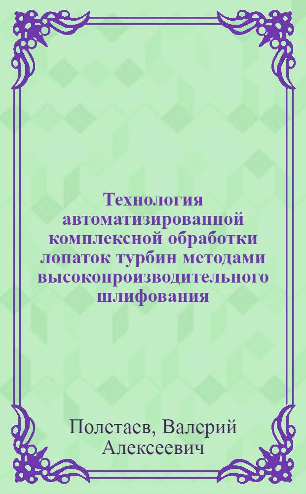 Технология автоматизированной комплексной обработки лопаток турбин методами высокопроизводительного шлифования, многоцелевые шлифовальные станки и высокоструктурный абразивный инструмент для ее реализации : монография