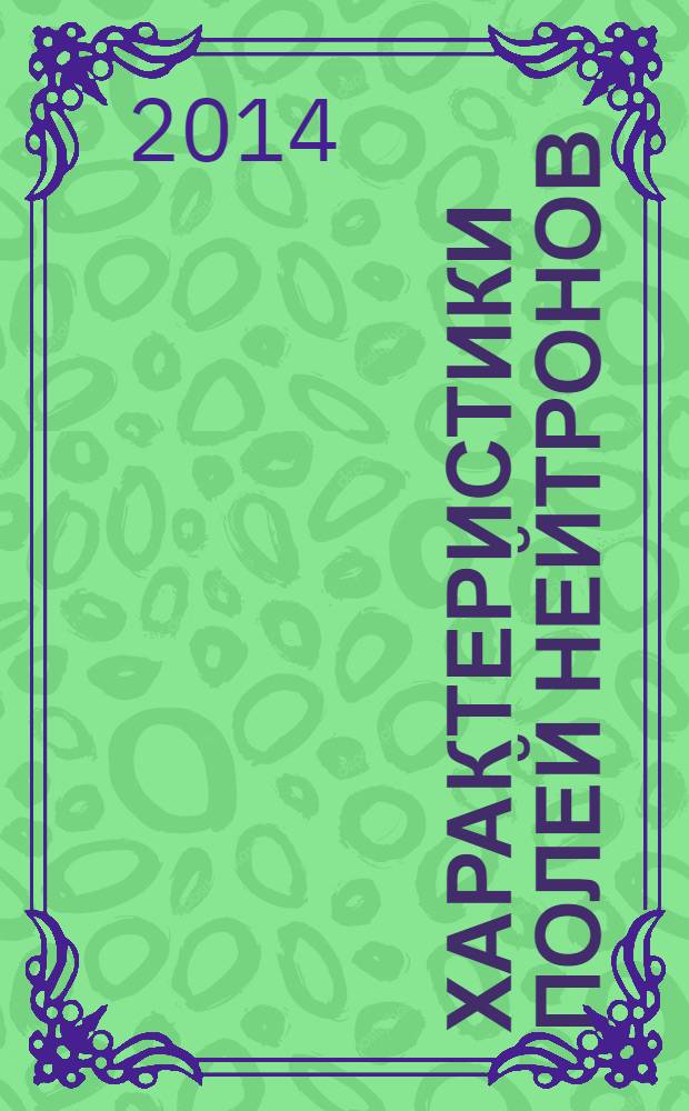 Характеристики полей нейтронов : источники мгновенных нейтронов деления, генераторы 14 МэВ нейтронов, исследовательские и энергетические реакторы, устройства, конвертирующие нейтронное излучение справочник [в 2 т.]. Т. 2