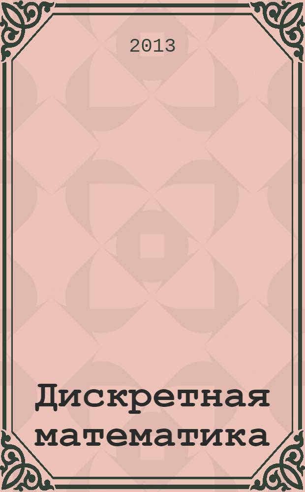 Дискретная математика : учебное пособие для курсантов и слушателей, обучающихся по специальностям 210602.65 - Специальные радиотехнические системы, 210701.65 - Инфокоммуникационные технологии и системы специальной связи, 280705.65 - Пожарная безопасность