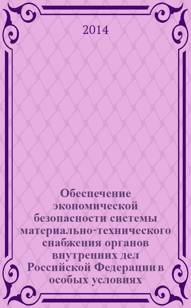 Обеспечение экономической безопасности системы материально-технического снабжения органов внутренних дел Российской Федерации в особых условиях : монография