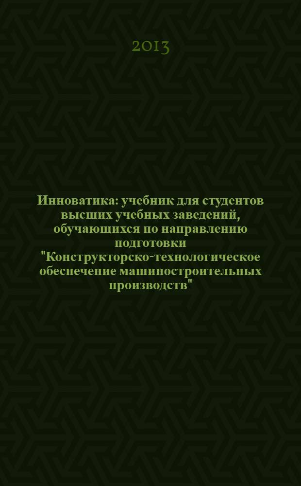 Инноватика : учебник для студентов высших учебных заведений, обучающихся по направлению подготовки "Конструкторско-технологическое обеспечение машиностроительных производств"