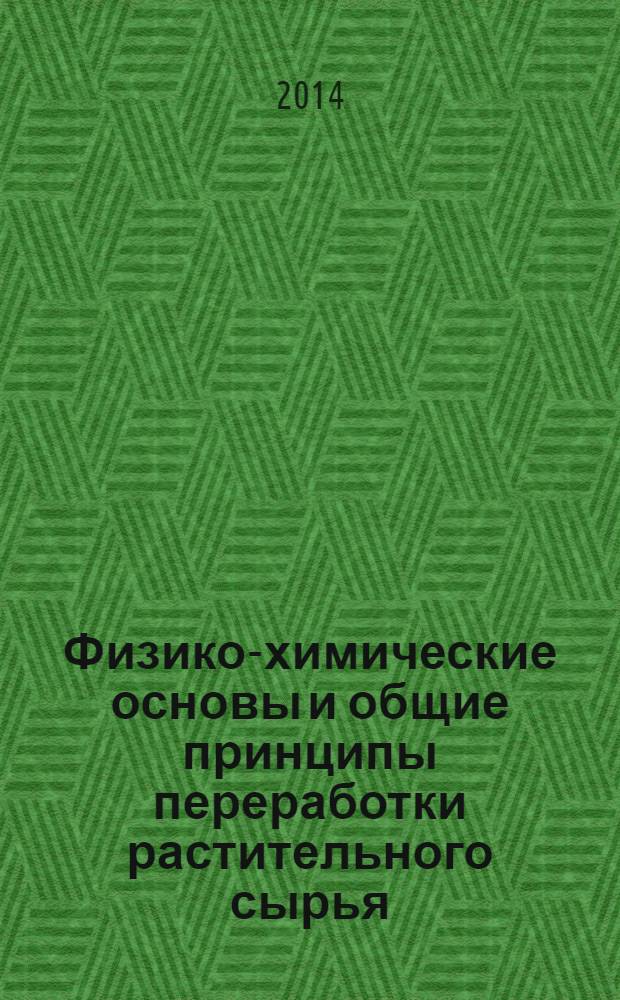 Физико-химические основы и общие принципы переработки растительного сырья : учебное пособие для студентов 3 курса специальности (направления подготовки) 260100.62 Продукты питания из растительного сырья