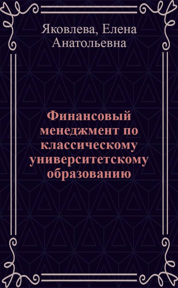 Финансовый менеджмент по классическому университетскому образованию : учебник для студентов высших учебных заведений, обучающихся по направлению подготовки 080200 Менеджмент (профиль "Производственный менеджмент"), а также для магистрантов, обучающихся по магистерским программам "Производственный менеджмент" и "Инновационный менеджмент"
