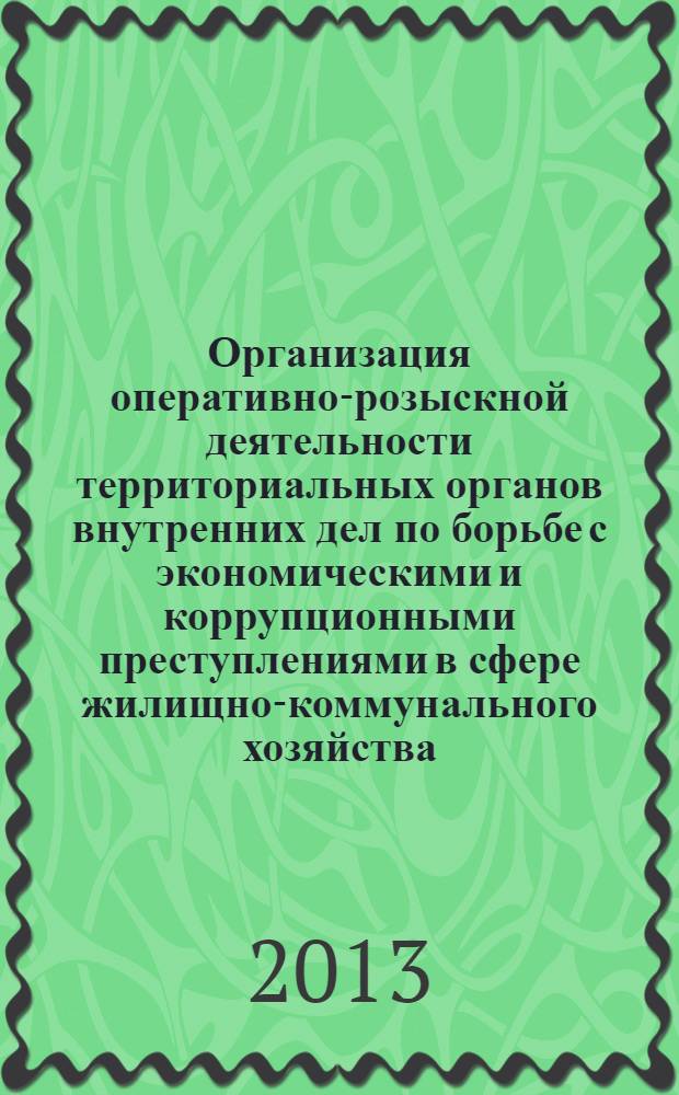 Организация оперативно-розыскной деятельности территориальных органов внутренних дел по борьбе с экономическими и коррупционными преступлениями в сфере жилищно-коммунального хозяйства : учебно-методическое пособие
