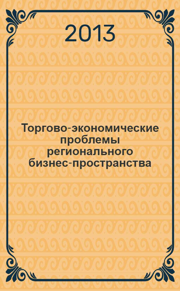 Торгово-экономические проблемы регионального бизнес-пространства : сборник материалов XI Международной научно-практической конференции, 22-24 апреля 2013 г