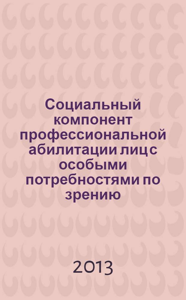 Социальный компонент профессиональной абилитации лиц с особыми потребностями по зрению : материалы Научно-практической конференции в рамках V Международного фестиваля-конкурса незрячих музыкантов-исполнителей, 13-15 ноября 2013 г