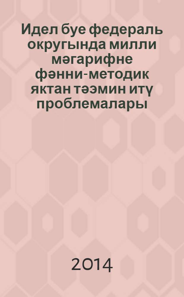 Идел буе федераль округында милли мәгарифне фәнни-методик яктан тәэмин итү проблемалары : татар теле һәм әдәбияты укытучыларының II Бөтенрәсәй ф.-гам. конф. материаллары, 14 март 2014 е = [Проблемы научно-методического обеспечения национального образования в Приволжском федеральном округе