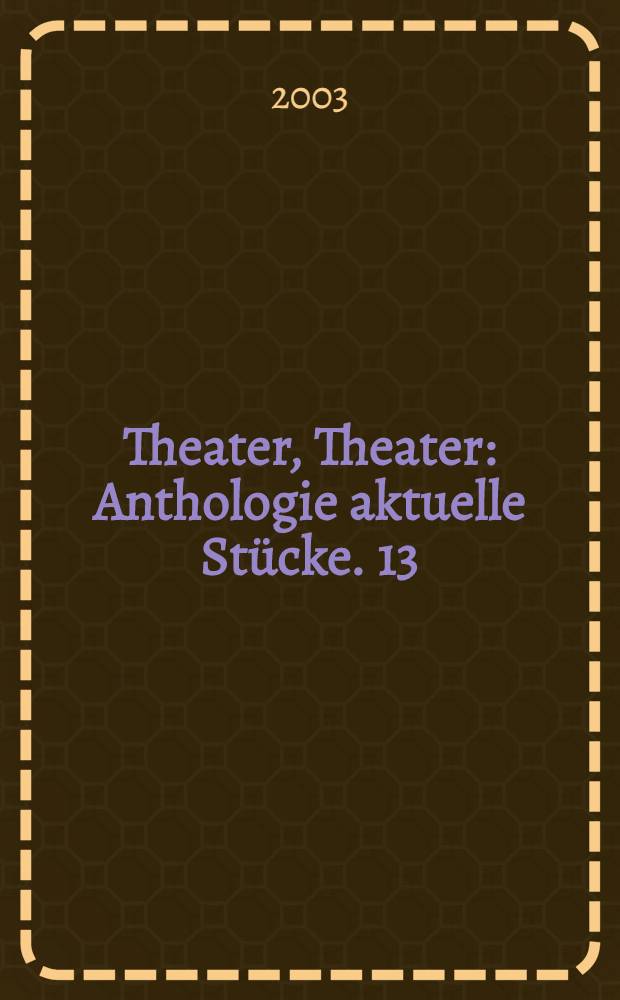 Theater, Theater : Anthologie aktuelle Stücke. 13