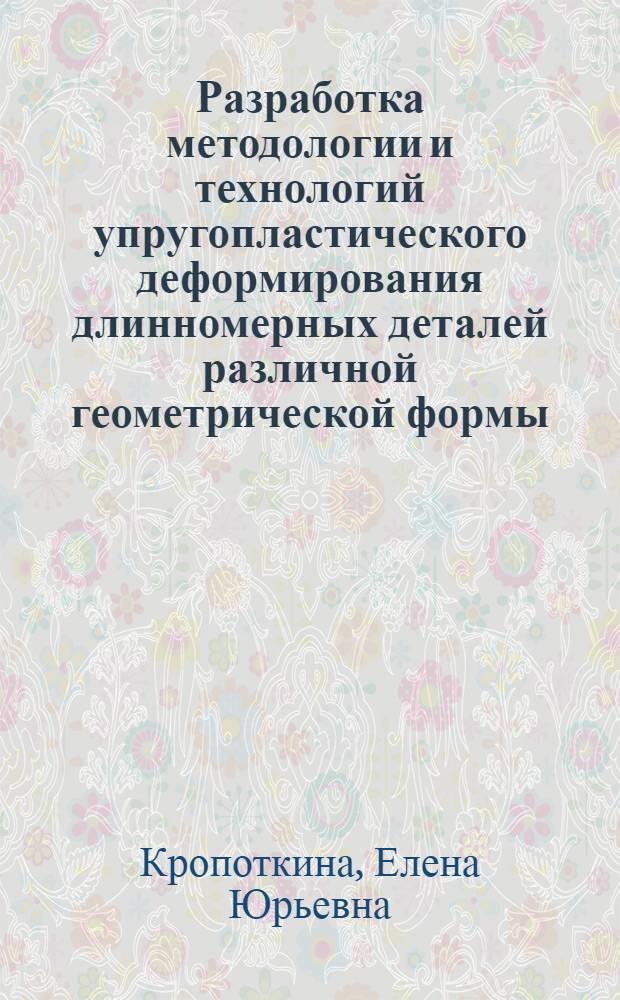 Разработка методологии и технологий упругопластического деформирования длинномерных деталей различной геометрической формы : автореф. на соиск. уч. степ. д. т. н. : специальность 05.02.09 <Технологии и машины обработки давлением>