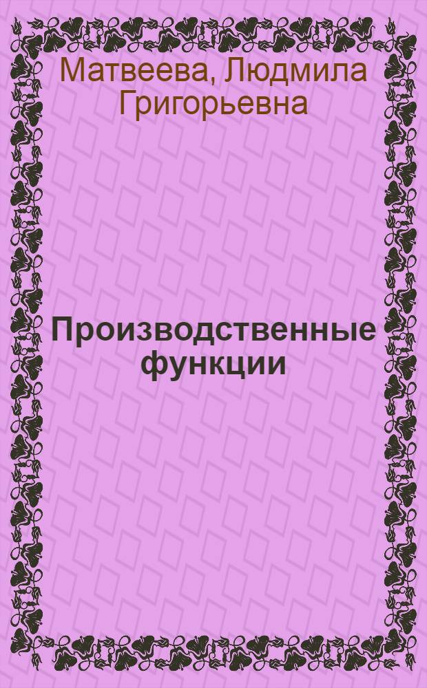 Производственные функции: теория и направления использования : учебное пособие : для студентов бакалавриата по направлению 230700 "Прикладная информатика (в экономике)" для изучения дисциплины "Моделирование экономических процессов и систем"