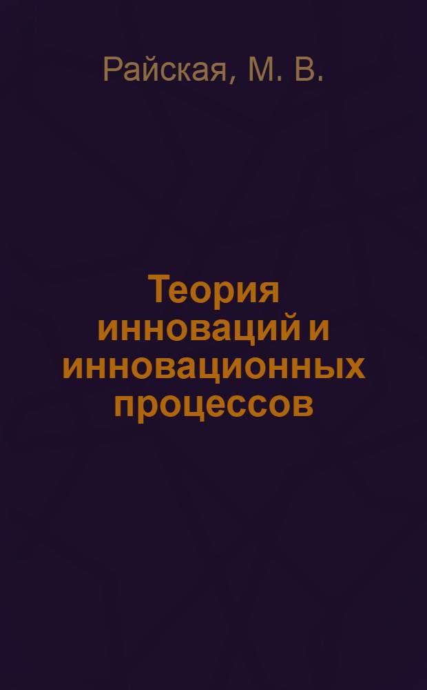 Теория инноваций и инновационных процессов : учебное пособие : специальность 08.00.05 "Экономика и управление народным хозяйством (управление инновациями) по направлению 222000 "Инноватика"
