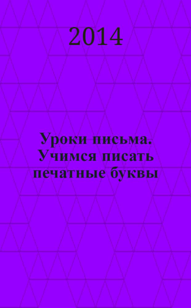 Уроки письма. Учимся писать печатные буквы : прописи и задания