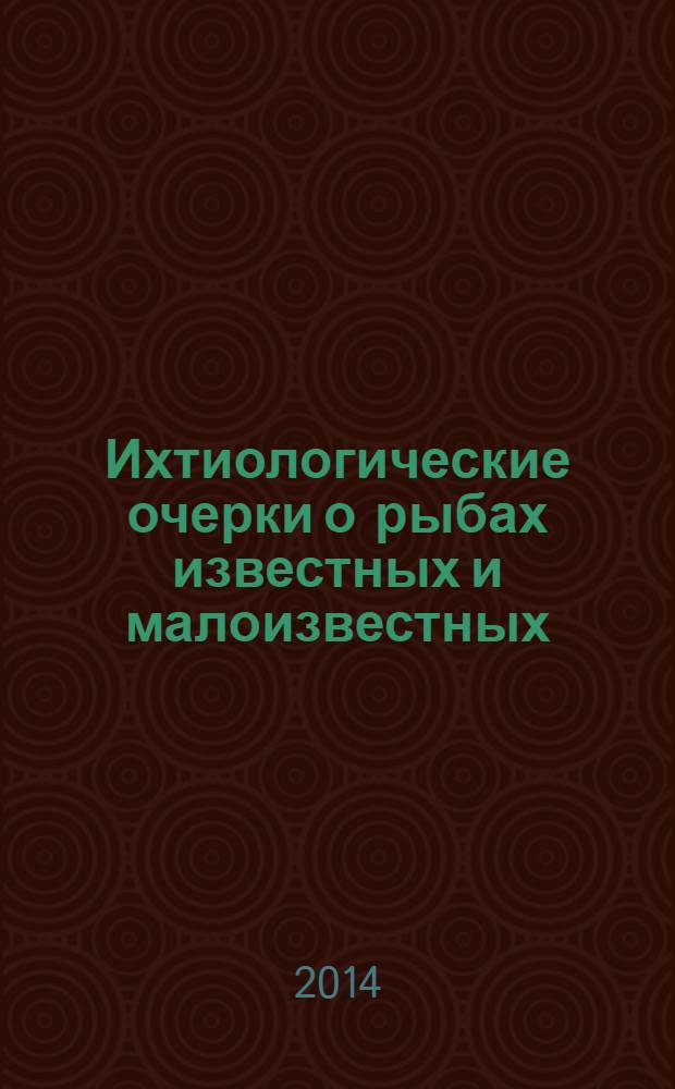 Ихтиологические очерки о рыбах известных и малоизвестных = Ichthyological essays on well-and lesser-known fish species