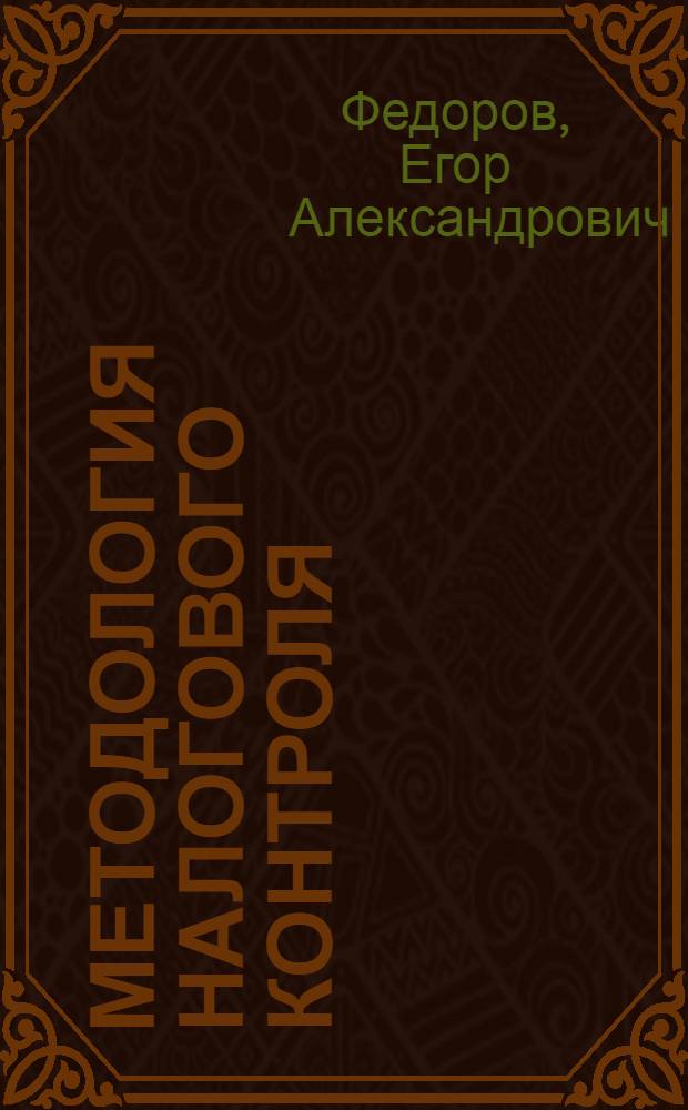 Методология налогового контроля : учебное пособие : для подготовки специалистов и бакалавров по направлениям "Налоги и налогообложение", "Налоговая система", "Налоговый контроль", "Налоговое администрирование", "Налоговые риски"