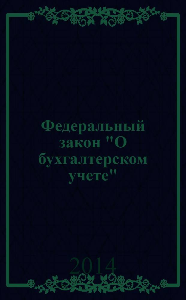 Федеральный закон "О бухгалтерском учете" : от 6 декабря 2011 года N° 402-ФЗ : (в ред. федеральных законов от 28.06.2013 № 134-Ф3 ... от 28.12.2013 № 425-Ф3)