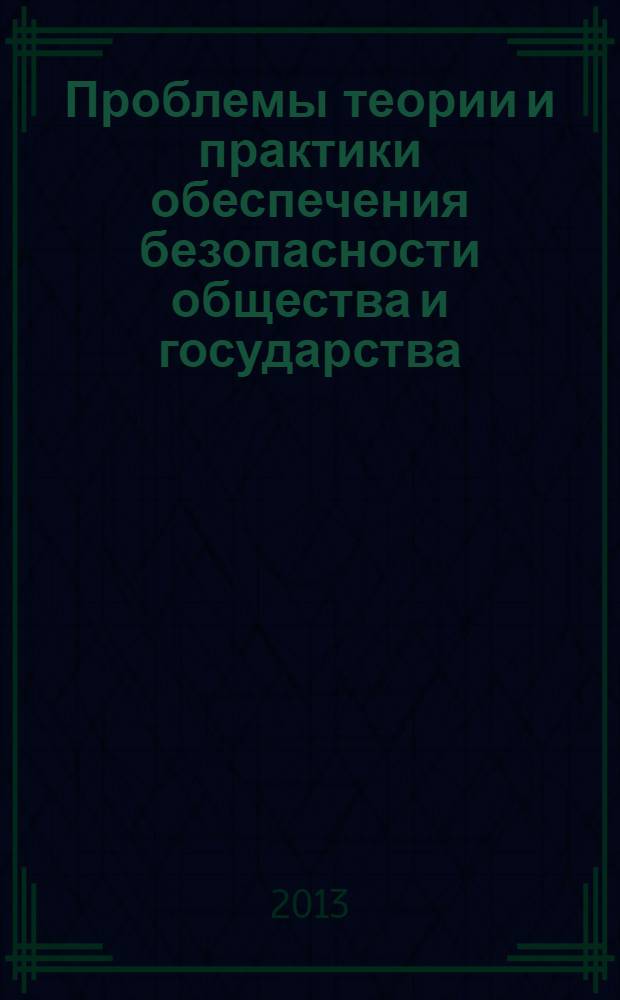 Проблемы теории и практики обеспечения безопасности общества и государства: уголовно-правовые аспекты : сборник научых докладов по итогам Межвузовской научно-практической конференции 10 апреля 2013 г