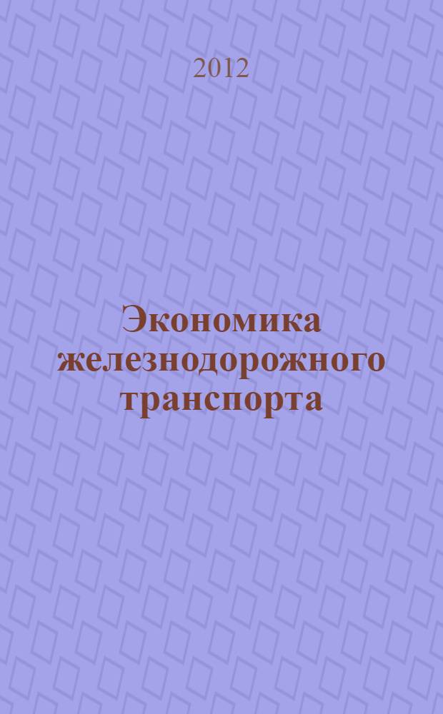 Экономика железнодорожного транспорта : учебное пособие для студентов экономических специальностей и направлений подготовки : курс лекций по дисциплине "Экономика железнодрожного транспорта"