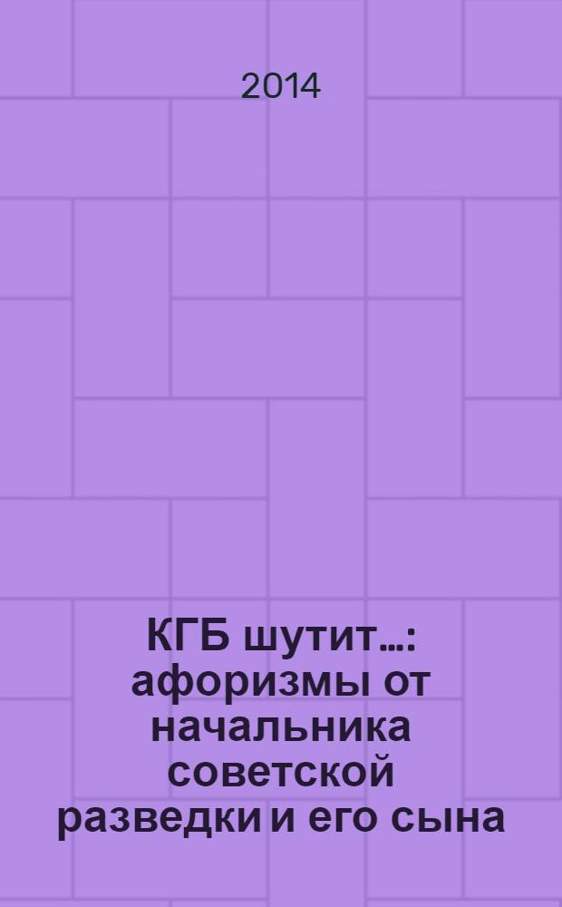 КГБ шутит… : афоризмы от начальника советской разведки и его сына