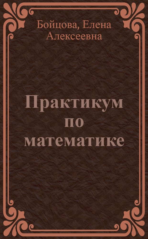 Практикум по математике : учебное пособие для студентов высших учебных заведений, обучающихся по направлению подготовки "Конструкторско-технологическое обеспечение машиностроительных производств"