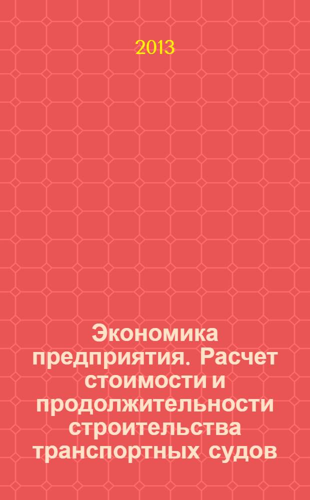 Экономика предприятия. Расчет стоимости и продолжительности строительства транспортных судов: метод. указания