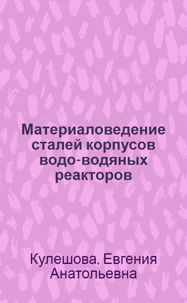 Материаловедение сталей корпусов водо-водяных реакторов : учебное пособие : для студентов и аспирантов, обучающихся по специальностям "Физика металлов" и "Ядерные реакторы и материалы"