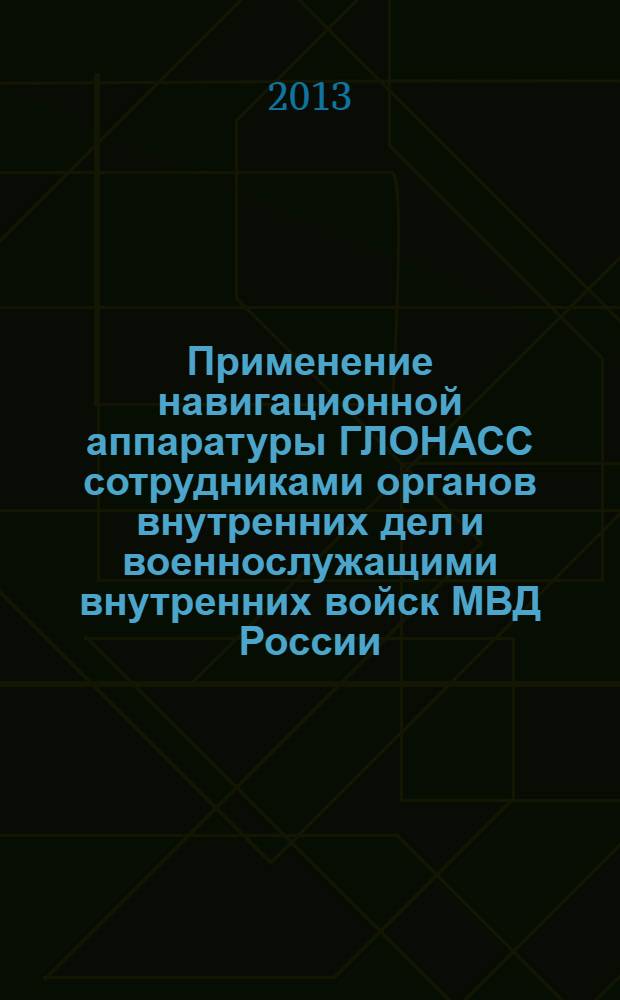 Применение навигационной аппаратуры ГЛОНАСС сотрудниками органов внутренних дел и военнослужащими внутренних войск МВД России : учебное пособие : для курсантов и слушателей образовательных организаций высшего образования системы МВД России, сотрудников органов внутренних дел МВД Российской Федерации