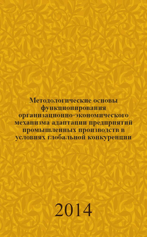Методологические основы функционирования организационно-экономического механизма адаптации предприятий промышленных производств в условиях глобальной конкуренции : монография