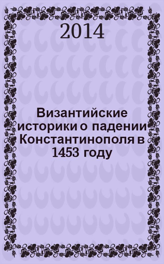 Византийские историки о падении Константинополя в 1453 году : сборник