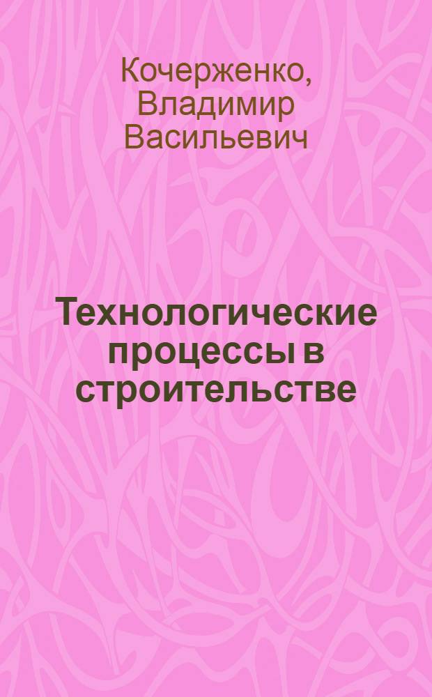 Технологические процессы в строительстве : учебное пособие для студентов направления бакалавриата 270800 - Строительство