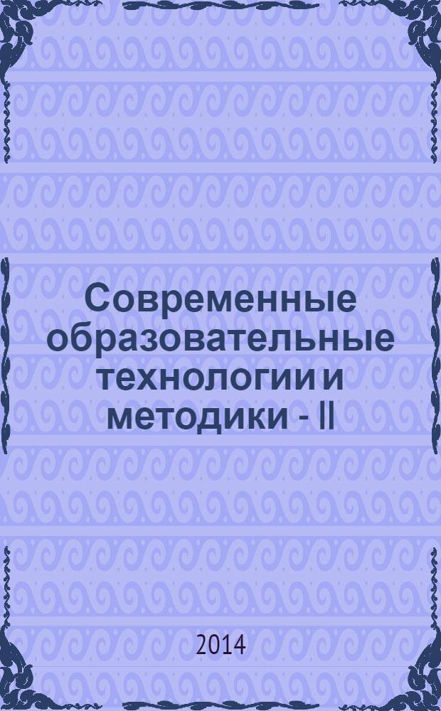 Современные образовательные технологии и методики - II : сборник материалов научно-практических Интернет-конференций и профессиональных педагогических конкурсов : избранное