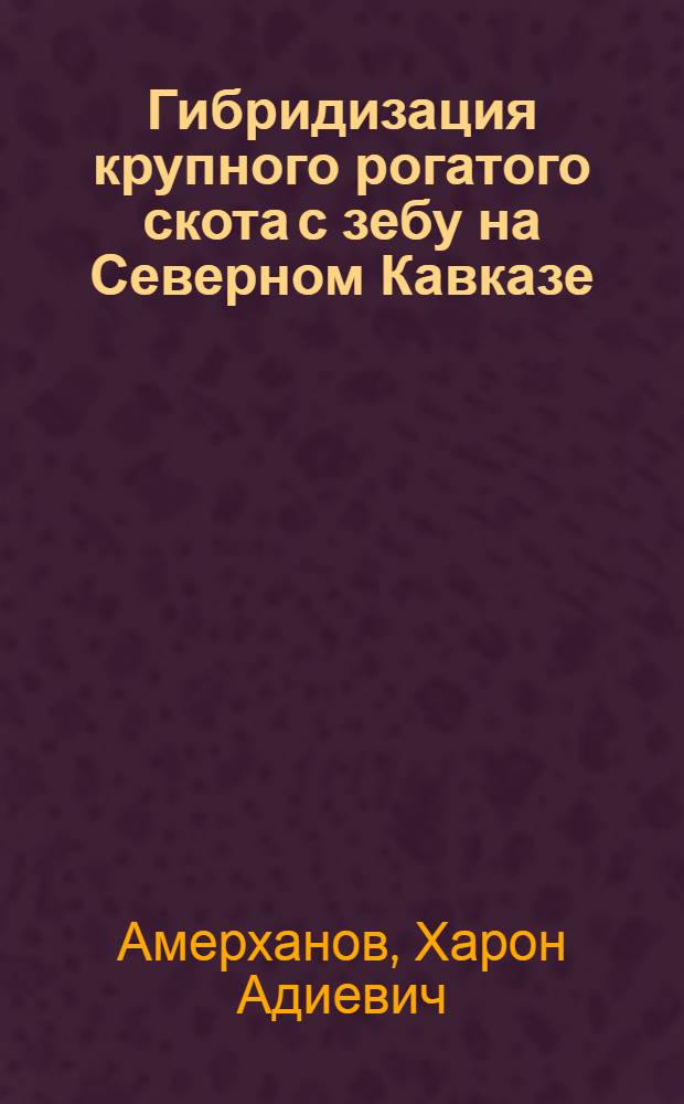Гибридизация крупного рогатого скота с зебу на Северном Кавказе : учебное пособие : для студентов высших учебных заведений, обучающихся по направлению "Зоотехния" и специальности "Технология производства и переработки сельскохозяйственной продукции"