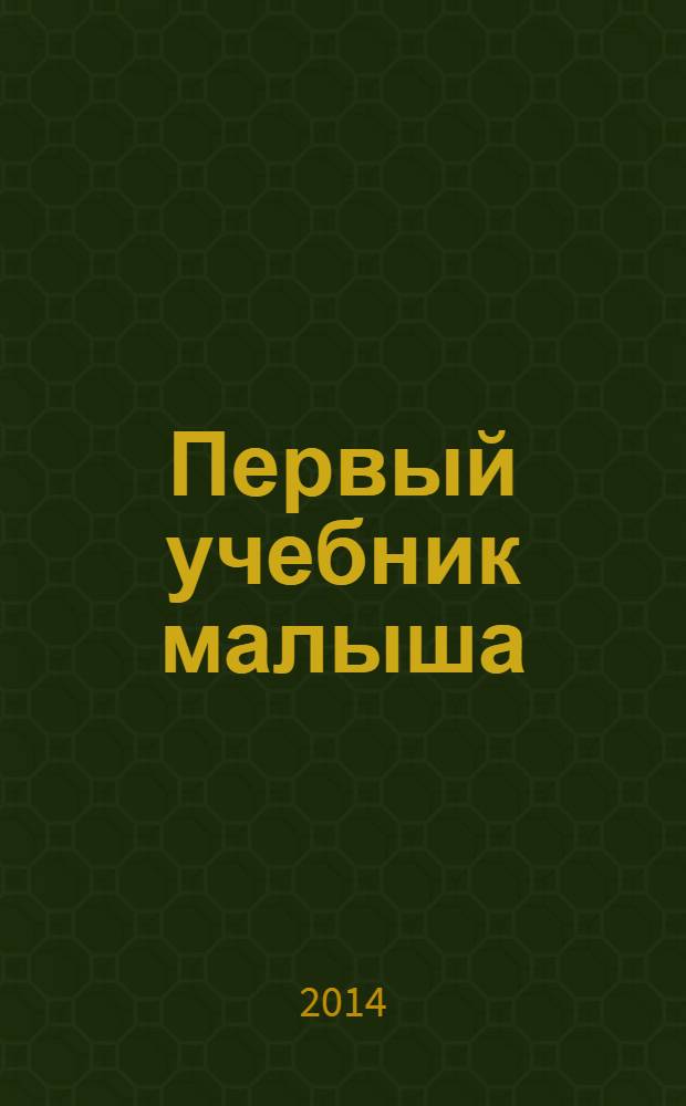 Первый учебник малыша : от 6 месяцев до 3 лет : для дошкольного возраста : (взрослые читают детям) : развивающее пособие