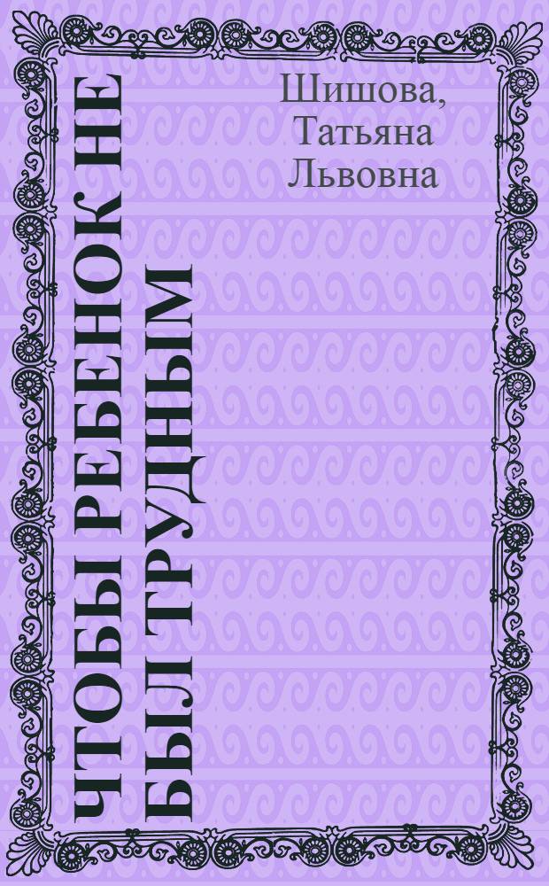 Чтобы ребенок не был трудным : воспитание детей от 4 до 14 лет : полезно ли раннее интеллектуальное развитие? Как психологически правильно подготовить ребенка к школе? Что делать, если ребенок вас ревнует? Плюсы многодетных семей, Как бороться с завистью в ребенке? Как влияют современные игрушки на психику детей?