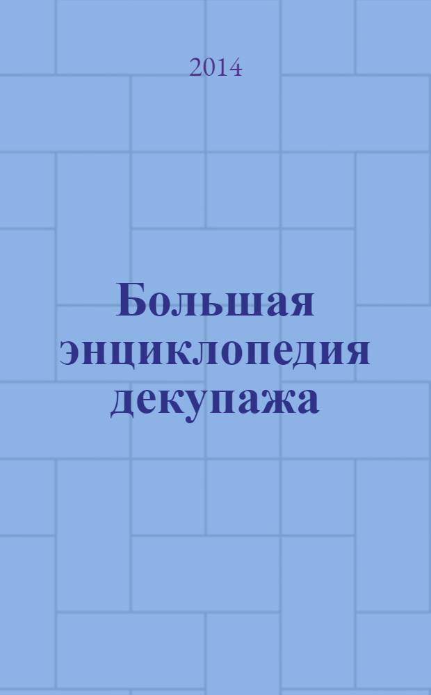Большая энциклопедия декупажа : техники и способы декорирования изделий, пошаговые инструкции, инструменты и материалы, примеры готовых изделий